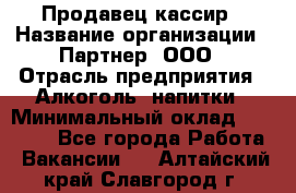 Продавец-кассир › Название организации ­ Партнер, ООО › Отрасль предприятия ­ Алкоголь, напитки › Минимальный оклад ­ 38 000 - Все города Работа » Вакансии   . Алтайский край,Славгород г.